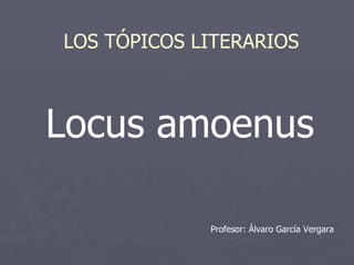 Locus amoenus LOS TÓPICOS LITERARIOS Profesor: Álvaro García Vergara 