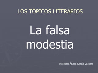 La falsa modestia LOS TÓPICOS LITERARIOS Profesor: Álvaro García Vergara 