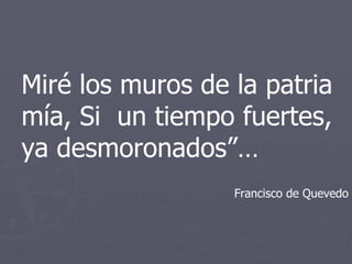 Miré los muros de la patria mía, Si  un tiempo fuertes, ya desmoronados”… Francisco de Quevedo 