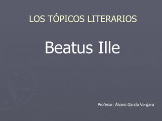 Beatus Ille LOS TÓPICOS LITERARIOS Profesor: Álvaro García Vergara 