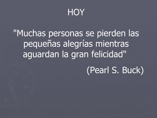 HOY "Muchas personas se pierden las pequeñas alegrías mientras aguardan la gran felicidad"  (Pearl S. Buck) 