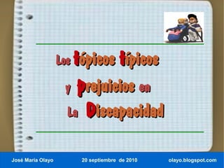 tópicos típicos
                   Los
                    y prejuicios en
                     La    Discapacidad

José María Olayo          20 septiembre de 2010   olayo.blogspot.com
 