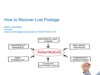Name (18pt)
Title (14pt)
How to Recover Lost Postage
Adam Lewenberg
President
Adam.lewenberg@postaladvocate.com 888-977-MAIL X 501
 