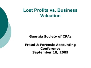 Lost Profits vs. Business
       Valuation



  Georgia Society of CPAs

Fraud & Forensic Accounting
        Conference
    September 18, 2009


                              1
 