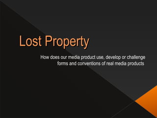 Lost Property
   How does our media product use, develop or challenge
          forms and conventions of real media products
 