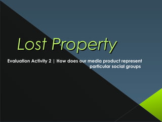 Lost Property
Evaluation Activity 2 | How does our media product represent
                                     particular social groups
 