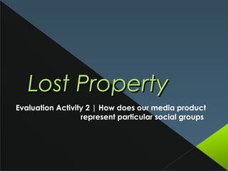Lost PropertyLost Property
Evaluation Activity 2 | How does our media product
represent particular social groups
 