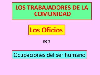 LOS TRABAJADORES DE LA
COMUNIDAD
Los Oficios
son
Ocupaciones del ser humano
 