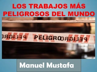 LOS TRABAJOS MÁS
PELIGROSOS DEL MUNDO
Manuel Mustafa
 