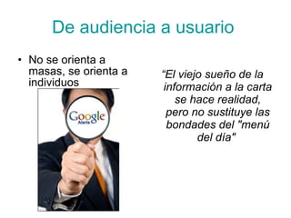 D e audiencia a usuario   No se orienta a masas, se orienta a individuos “ El viejo sueño de la información a la carta se hace realidad, pero no sustituye las bondades del "menú del día"   