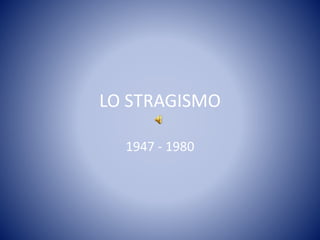 LO STRAGISMO
1947 - 1980
 