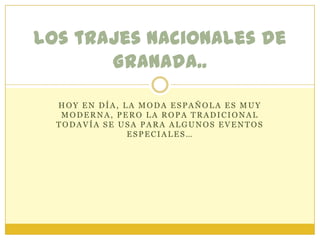 HOY EN DÍA, LA MODA ESPAÑOLA ES MUY
MODERNA, PERO LA ROPA TRADICIONAL
TODAVÍA SE USA PARA ALGUNOS EVENTOS
ESPECIALES…
los trajes nacionales de
Granada..
 