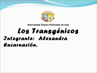 Universidad Técnica Particular de Loja Los Transgénicos Integrante:  Alexandra Encarnación. 