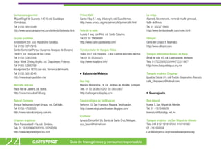 La manzana gourmet                                         Primer Café                                                   La milpa
 Miguel Ángel de Quevedo 140-4, col. Guadalupe              Carlos Filay 17, esq. Villalongín, col. Cuauhtémoc.           Alameda Bicentenario, frente al muelle principal,
 Chimalistac.                                               http://www.unorca.org.mx/primercafe/primercafe.html           Valle de Bravo.
 Tel. 01 55 56610549                                                                                                      Tel. 01 5522715485
 http://www.lamanzanagourmet.com/biotienda/biotienda.html   Ruta de la seda                                               http://www.lamilpadevalle.com/index.html
                                                            Aurora 1 esq. con Pino, col. Santa Catarina.
 Le pain quotidien                                          Tel. 01 55 38694888                                           Ollinyotl
 Amsterdam 309 , col. Hipódromo Condesa.                    http://www.caferutadelaseda.com/                              Cerro del Ciriaco 5, Malinalco.
 Tel. 01 55 55747916                                                                                                      http://www.ollinyotl.com
 Centro Comercial Parque Duraznos, Bosques de Durazno       Tienda celular de tianguis Tláloc
 39-B23, col. Bosques de las Lomas.                         Tláloc 40-7, col. Tlaxpana, a dos cuadras del metro Normal.   Tianguis alternativo Bosque de Agua
 Tel. 01 55 52452056                                        Tel. 01 55 55350325                                           Árbol de vida 40, col. Llano grande, Metepec.
 Oscar Wilde 30 esq. Virgilio, col. Chapultepec Polanco.    http://www.vidadigna.info/                                    Tels. 01 7222806253/044 7223119871
 Tel. 01 55 52800759                                                                                                      http://www.bosquedeagua.org.mx
 Insurgentes Sur 1630, casi esq. Barranca del muerto.
 Tel. 01 55 56619240                                          Estado de México                                            Tianguis orgánico Chapingo
 http://www.lepainquotidien.mx/                                                                                           Igualdad Social s/n, col. Pueblo Cooperativo, Texcoco.
                                                            Buy Day                                                       café_chiapaneco@hotmail.com
 Mercado del cien                                           Mariano Matamoros 74, col. Jardines de Morelos, Ecatepec.
 Plaza Río de Janeiro, col. Roma.                           Tels. 01 55 58380783/01 55 58372807
 http://www.mercadoel100.org                                http://cafeorganicobuyday.com                                   Guanajuato

 Natural Company                                            Casa ecológica de Teotihuacan                                 Bee natural
 Enrique Rebsamen/Ángel Urraza, col. Del Valle.             Reforma 15, San Francisco Mazapa, Teotihuacán.                Nueva 7, San Miguel de Allende.
 Tel. 01 55 47530325                                        http://casaecologicateotihuacan.blogspot.com/                 Tel. 01 4151548629
 http://www.naturalcompany.com.mx                                                                                         beenatural@prodigy. net.mx
                                                            Ecofanon
 Orígenes orgánicos                                         Ignacio Comonfort 56, Barrio de Santa Cruz, Metepec.          Tianguis orgánico de San Miguel de Allende
 Plaza Popocatépetl 41a, col. Condesa.                      eco_fanon@hotmail.com                                         Tels. 044 4151191810/044 415118198/
 Tels. 01 55 52086678/01 55 55259359                                                                                      01 4151559558
 http://www.origenesorganicos.com                                                                                         Luc@viaorganica.org/rosana@viaorganica.org



24                                                   Guía de transgénicos y consumo responsable
 