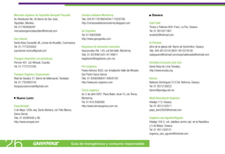 Mercado orgánico de Tepoztlán Ameyalli Tlacualli             Compra solidaria Monterrey                                 Oaxaca
 Av. Revolución No. 45 Barrio de San José,                    Tels. 044 8117818924/044 110232760
 Tepoztlan, Morelos.                                          http://comprasolidariamonterrey.blogspot.com             Café Café
 Tel. 017393936297                                                                                                     Tinoco y Palacios 604; Fracc. La Paz, Oaxaca.
 mercadoorganicotepoztlan@hotmail.com                         Ge Organika                                              Tel. 01 9515011907
                                                              Tel. 01 83633080                                         iscafe45@hotmail.com
 Soy natural                                                  http://www.georganika.com
 Santa Rosa Cocoyotla 36, Lomas de Ahuatlán, Cuernavaca.                                                               El Pochote
 Tel. 01 7773235003                                           Impulsora de alimentos naturales                         Atrio de la iglesia del Barrio de Xochimilco, Oaxaca.
 soynatural.monica@gmail.com                                  Vasconcelos Ote. 143, col Del Valle, Monterrey.          Tels. 045 9512219138/01 9515218126
                                                              Tels. 01 83784815/01 81149811                            radayquero@hotmail.com/sosamaldonado@hotmail.com
 Tianguis itinerante Los pochtecas                            vegetarian@vegetarian.com.mx
 Pericón 401, col. Miraval, Cuautla.                                                                                   Iniciativa Ecocosta Jutu Cuii
 Tel. 01 7773137295                                           Pro-Orgánico                                             Santa Rosa de Lima Tututepc.
                                                              Paseo Adriana 3032, col. Ampliación Valle del Mirador,   http://www.ecosta.org
 Tianguis Orgánico Cuexcomate                                 San Pedro Garza García.
 Real de Oacalco 31, Barrio de Ixtlahuacán, Yautepec.         Tels. 01 83582068/01 83635193                            Itanoní
 Tel. 01 7353945743                                           http://www.pro-organico.com                              Belisario Domínguez 513 Col. Reforma, Oaxaca.
 tianguiscuexcomate@gmail.com                                                                                          Tel. 01 9515139223
                                                              Tierra orgánica                                          itanoni@prodigy.net.mx
                                                              Av. 2 de abril 2007, Plaza Belen, local 10, col. Roma,
   Nuevo León                                                 Monterrey.                                               Multi-Biocultural-Orgánico
                                                              Tel. 01 818 0590380                                      Hidalgo 113, Oaxaca.
 Casa Amayal                                                  http://www.tierraorganica.com.mx                         Tel. 01 9515132511
 5 de Mayo 1209, esq. Santa Bárbara, col. Palo Blanco,                                                                 pepe_leon2002@hotmail.com
 Garza García.
 Tels. 01 83385592 y 96                                                                                                Orgánica san Agustín/Xiguela
 http://www.amayal.com                                                                                                 Hidalgo 104-C, col. Jalatlaco (entre calz. de la República
                                                                                                                       y 5 de Mayo), Oaxaca.
                                                                                                                       Tel. 01 9511329121
                                                                                                                       organica_san_agustin@hotmail.com



26                                                      Guía de transgénicos y consumo responsable
 