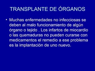 TRANSPLANTE DE ÓRGANOS Muchas enfermedades no infecciosas se deben al malo funcionamiento de algún órgano o tejido . Los infartos de miocardio o las quemaduras no pueden curarse con medicamentos el remedio a ese problema es la implantación de uno nuevo. 