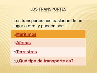 LOS TRANSPORTES.

Los transportes nos trasladan de un
lugar a otro, y pueden ser:
oMarítimos
oAéreos

oTerrestres

o¿Qué tipo de transporte es?
 