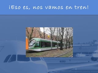 ¡Eso es, nos vamos en tren!
 