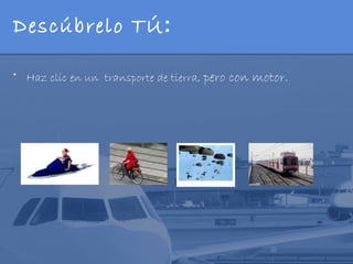 Descúbrelo TÚ:

• Haz clic en un transporte de tierra, pero con motor.
 