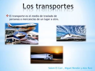 El transporte es el medio de traslado de
personas o mercancías de un lugar a otro.
Salem El Cori , Miguel Rendón y Alex Ruiz
 