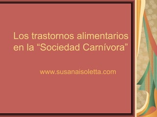Los trastornos alimentarios
en la “Sociedad Carnívora”
www.susanaisoletta.com

 