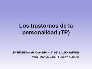 Los trastornos de la
personalidad (TP)
ENFERMERÍA PSIQUIÁTRICA Y DE SALUD MENTAL
Mtra. Marlyn Yareli Gómez Alarcón
 