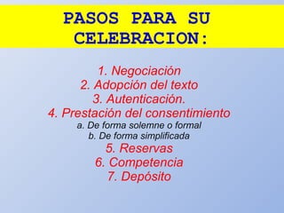 PASOS PARA SU
CELEBRACION:
1. Negociación
2. Adopción del texto
3. Autenticación.
4. Prestación del consentimiento
a. De forma solemne o formal
b. De forma simplificada
5. Reservas
6. Competencia
7. Depósito
 