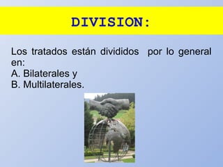 DIVISION:
Los tratados están divididos por lo general
en:
A. Bilaterales y
B. Multilaterales.
 