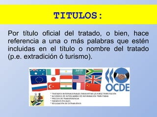 TITULOS:
Por título oficial del tratado, o bien, hace
referencia a una o más palabras que estén
incluidas en el título o nombre del tratado
(p.e. extradición ó turismo).
 