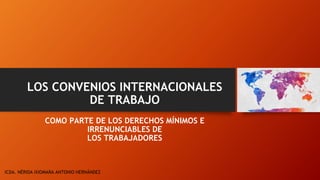 LOS CONVENIOS INTERNACIONALES
DE TRABAJO
COMO PARTE DE LOS DERECHOS MÍNIMOS E
IRRENUNCIABLES DE
LOS TRABAJADORES
lCDA. NÉRIDA IXIOMARA ANTONIO HERNÁNDEZ
 