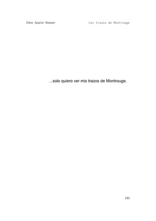 Elbio Aparisi Nielsen                Los trazos de Montrouge




                ...solo quiero ver mis trazos de Montrouge.




                                                         191
 