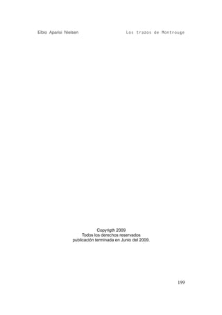 Elbio Aparisi Nielsen                        Los trazos de Montrouge




                               Copyrigth 2009
                       Todos los derechos reservados
                  publicación terminada en Junio del 2009.




                                                                 199
 