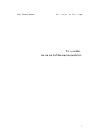 Elbio Aparisi Nielsen                  Los trazos de Montrouge




                                                A la humanidad...
                        ese mal que duró dos segundos geológicos.




                                                                5
 