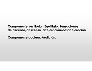 Componente vestibular: Equilibrio, Sensaciones
de ascenso/descenso, aceleración/desaceleración.
Componente coclear: Audición.
 