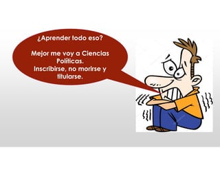 ¿Aprender todo eso?
Mejor me voy a Ciencias
Políticas.
Inscribirse, no morirse y
titularse.
 
