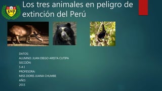 Los tres animales en peligro de
extinción del Perú
DATOS:
ALUMNO: JUAN DIEGO ARISTA CUTIPA
SECCIÓN:
5 A I
PROFESORA:
MISS DORIS JUANA CHUMBE
AÑO:
2015
 