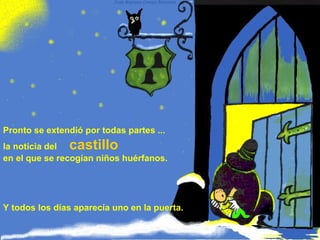 Pronto se extendió por todas partes ...
la noticia del castillo
en el que se recogían niños huérfanos.
Y todos los días aparecía uno en la puerta.
 