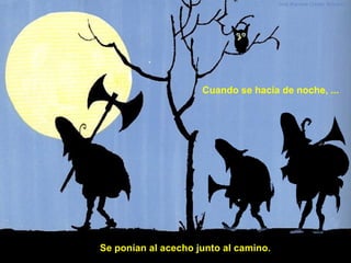 Cuando se hacía de noche, ...
Se ponían al acecho junto al camino.
 