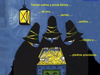 Tenían cofres y arcas llenos ...
... de oro, ...
... perlas, ...
... anillos, ...
... relojes y ...
... piedras preciosas..
 