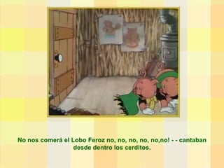 No nos comerá el Lobo Feroz no, no, no, no, no,no! - - cantaban desde dentro los cerditos. 