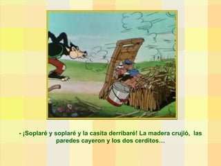- ¡Soplaré y soplaré y la casita derribaré! La madera crujió,  las paredes cayeron y los dos cerditos… 