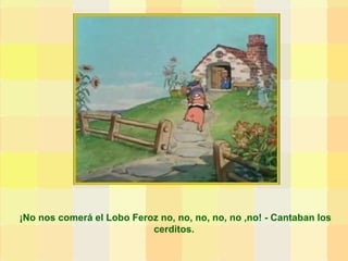¡No nos comerá el Lobo Feroz no, no, no, no, no ,no! - Cantaban los cerditos.  