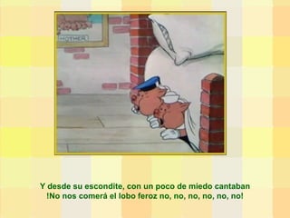 Y desde su escondite, con un poco de miedo cantaban !No nos comerá el lobo feroz no, no, no, no, no, no! 
