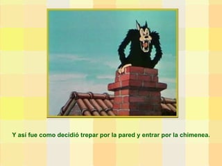 Y así fue como decidió trepar por la pared y entrar por la chimenea. 