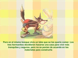 Pero en el mismo bosque vivía un lobo que se los quería comer. Los tres hermanitos decidieron hacerse una casa para vivir más tranquilos y seguros, pero no se ponían de acuerdo en los materiales para construirla 