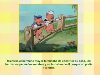 Mientras el hermano mayor terminaba de construir su casa, los hermanos pequeños miraban y se burlaban de él porque no podía ir a jugar. 