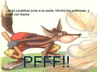 ...llegó cauteloso junto a la casita. Hinchó los pulmones, y sopló con fuerza PFFF!!  