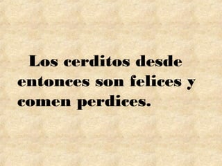 Los cerditos desde
entonces son felices y
comen perdices.
 