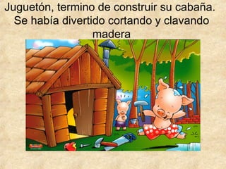 Juguetón, termino de construir su cabaña.
Se había divertido cortando y clavando
madera
 