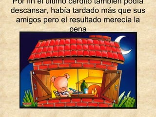 Por fin el último cerdito también podía
descansar, había tardado más que sus
amigos pero el resultado merecía la
pena
 